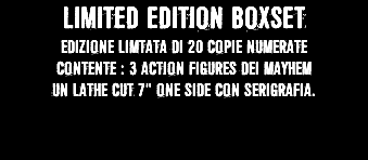 LIMITED EDITION BOXSET EDIZIONE LIMTATA DI 20 COPIE NUMERATE CONTENTE : 3 ACTION FIGURES DEI MAYHEM UN LATHE CUT 7" ONE SIDE CON SERIGRAFIA.