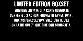 LIMITED EDITION BOXSET EDIZIONE LIMTATA DI 7 COPIE NUMERATE CONTENTE : 3 ACTION FIGURES di aphex twin , una actionesclusiva solo con il box UN LATHE CUT 7" ONE SIDE CON SERIGRAFIA.